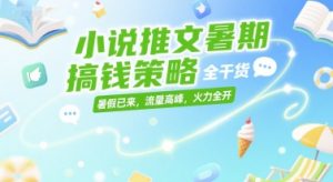 小说推文暑期搞钱策略，全干货，暑假已来，流量高峰，火力全开-副业网创