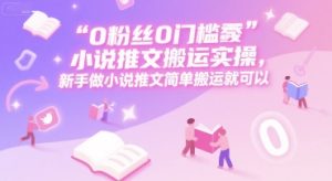 0 粉丝0门槛小说推文搬运实操，新手做小说推文简单搬运就可以-副业网创