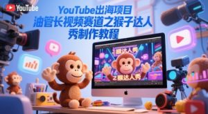 YouTube出海项目，油管长视频赛道之猴子达人秀制作教程-副业网创