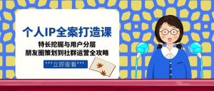 个人IP全案打造课，特长挖掘与用户分层，朋友圈策划到社群运营全攻略-副业网创