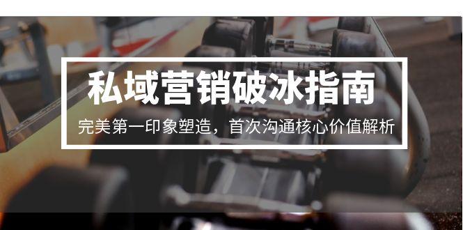私域营销破冰指南，完美第一印象塑造，首次沟通核心价值解析-副业网创