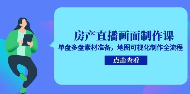 房产直播画面制作课，单盘多盘素材准备，地图可视化制作全流程-副业网创