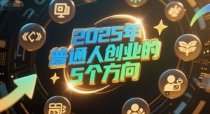付费文章：2025年普通人创业的5个方向-副业网创
