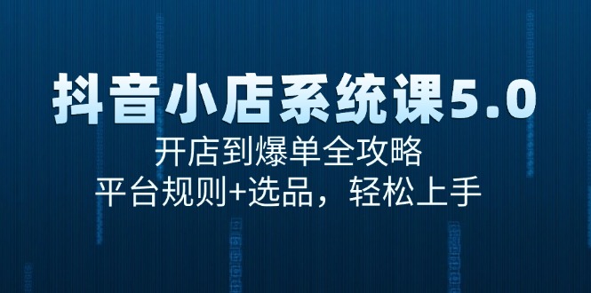 抖音小店系统课5.0，开店到爆单全攻略，平台规则+选品，轻松上手-副业网创