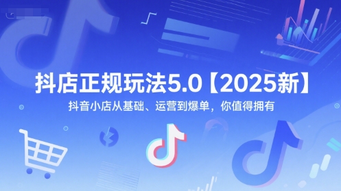 抖店正规玩法5.0【2025新】抖音小店从基础、运营到爆单，你值得拥有-副业网创