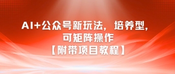 AI+公众号新玩法之培养型，可矩阵操作【附带项目教程】-副业网创