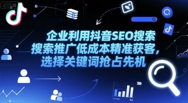 企业利用抖音SEO搜索推广低成本精准获客，选择关键词抢占先机-副业网创