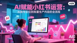 AI 赋能小红书运营:从账号定位到批量生产内容的全流程-副业网创