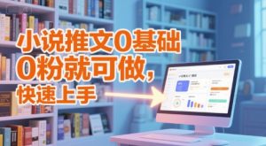 小说推文0基础入门教程，0粉就可做，快速上手-副业网创