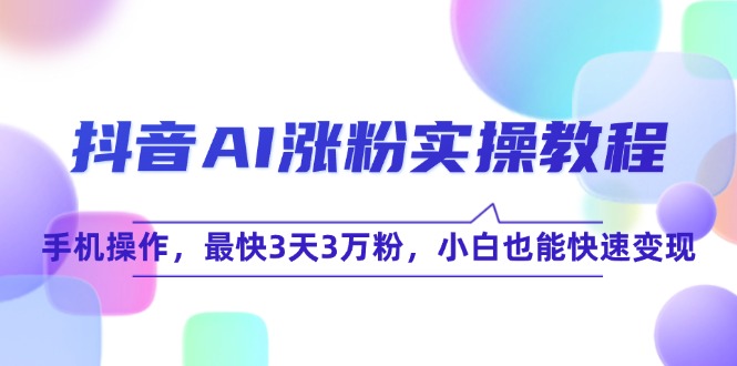 抖音AI涨粉实操教程，手机操作，最快3天3万粉，小白也能快速变现-副业网创