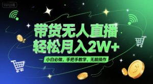 带货无人直播，轻松月入2W+，小白必做，手把手教学，无脑操作(附学习资料)-副业网创