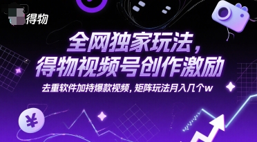 全网独家玩法，得物视频号创作激励 去重软件加持爆款视频，矩阵玩法月入几个w【揭秘】-副业网创