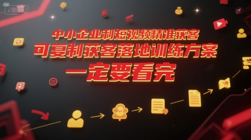 中小企业利用短视频精准获客，可复制获客落地训练方案，做好短视频，一定要看完-副业网创