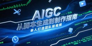 AIGC视频制作指南，从脚本生成到剪辑全流程，单人打造团队级视频-副业网创
