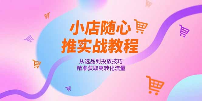 小店随心推实战教程，从选品到投放技巧，精准获取高转化流量-副业网创