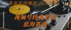 视频号经典老歌，蓝海赛道，日入5张+ 条条原创爆款【揭秘】-副业网创