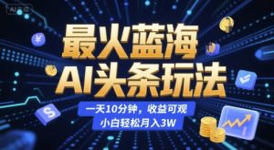 最火蓝海AI头条玩法,一天10分钟,收益可观,小白轻松月入3W【揭秘】-副业网创