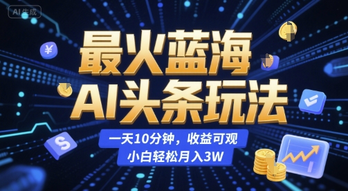 最火蓝海AI头条玩法，一天10分钟，收益可观，小白轻松月入3W【揭秘】-副业网创
