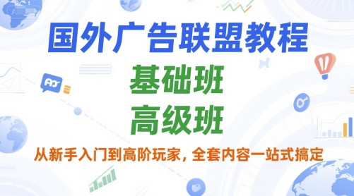 国外广告联盟教程，基础班和高级班，从新手入门到高阶玩家，全套内容一站式搞定-副业网创
