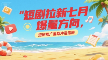 短剧拉新七月爆量方向，短剧推广暑期冲量指南-副业网创