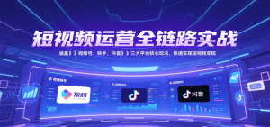 短视频运营全链路实战，涵盖视频号、快手、抖音三大平台核心玩法，快速实现变现！-副业网创