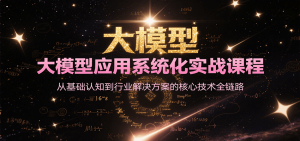 大模型应用系统化实战课程，从基础认知到行业解决方案的核心技术全链路-副业网创
