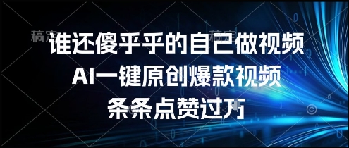 谁还傻乎乎的自己做视频？AI一键原创爆款视频，条条点赞过万，简单方便，好操作【揭秘】-副业网创