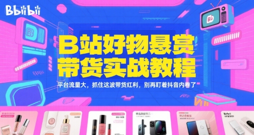 B站好物悬赏带货实战教程，平台流量大，抓住这波带货红利，别再盯着抖音内卷了-副业网创