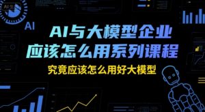 AI与大模型企业应该怎么用系列课程,究竟应该怎么用好大模型-副业网创