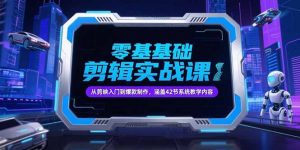 零基础抖音剪辑实战课，从剪映入门到爆款制作，涵盖42节系统教学内容-副业网创