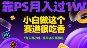 靠PS月入过1W，小白做这个赛道很吃香，每天两小时，简单轻松且暴利【揭秘】-副业网创