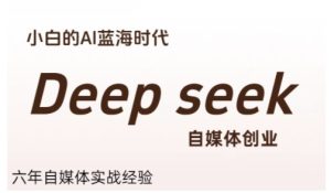 普通人利用Deepseek自媒体创业,零基础友好,小白的AI蓝海时代-副业网创