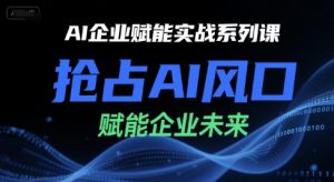 AI企业赋能实战系列课，抢占AI风口，赋能企业未来-副业网创