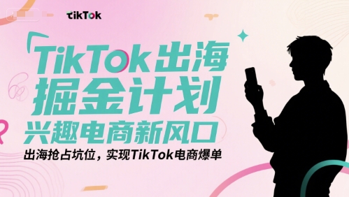 TikTok出海掘金计划，兴趣电商新风口，出海抢占坑位，实现TikTok电商爆单-副业网创