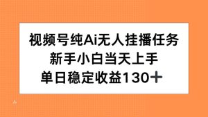 视频号纯AI无人挂播任务，新手小白当天上手，单日稳定收益130+-副业网创