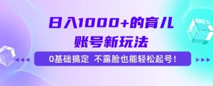 日入1000+的育儿账号新玩法，0基础搞定，不露脸也能轻松起号！-副业网创