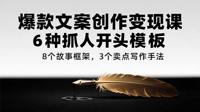 爆款文案创作变现课，6种抓人开头模板，8个故事框架，3个卖点写作手法-副业网创