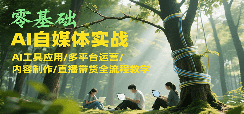 零基础AI自媒体实战，AI工具应用/多平台运营/内容制作/直播带货全流程教学-副业网创