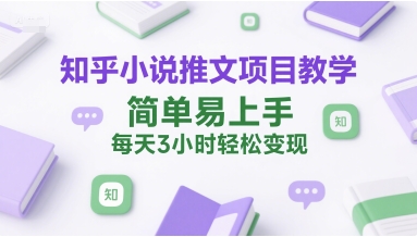 知乎小说推文项目教学，简单易上手，每天3小时轻松变现-副业网创