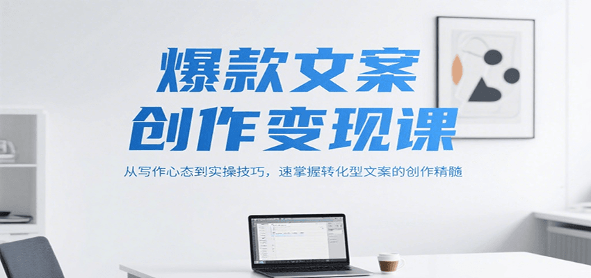 爆款文案创作变现课，从写作心态到实操技巧，速掌握转化型文案的创作精髓-副业网创