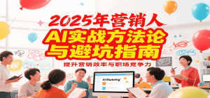 2025年营销实战方法论与避坑指南,利用AI提升营销效率与职场竞争力-副业网创