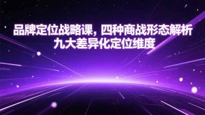 品牌定位战略课,四种商战形态解析,九大差异化定位维度-副业网创