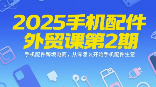 2025手机配件外贸课第2期，手机配件跨境电商，从零怎么开始手机配件生意-副业网创