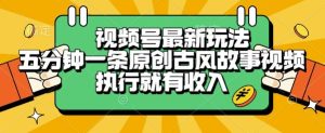 视频号最新玩法，五分钟一条原创古风故事类视频执行就有收入【揭秘】-副业网创