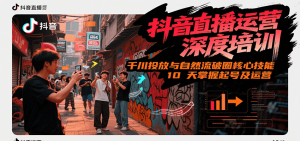 抖音直播运营深度培训，千川投放与自然流核心技能，10天掌握起号及运营(6-7月新课)-副业网创