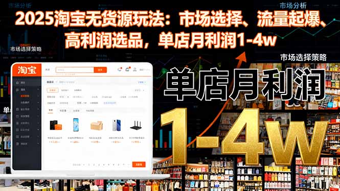 2025淘宝无货源玩法:市场选择、流量起爆、高利润选品,单店月利润1-4w-副业网创