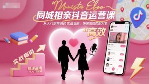 同城相亲抖音运营课,从入门到精通的实战指南,快速高效匹配对象-副业网创