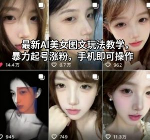 最新AI美女图文玩法教学，暴力起号涨粉，手机即可操作-副业网创