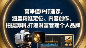 高净值IP打造课,涵盖精准定位、内容创作、拍摄剪辑,打造财富管理个人品牌-副业网创