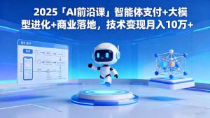 2025「AI前沿课」智能体支付+大模型进化+商业落地,技术变现月入10万+-副业网创